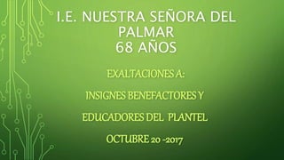 I.E. NUESTRA SEÑORA DEL
PALMAR
68 AÑOS
EXALTACIONES A:
INSIGNES BENEFACTORES Y
EDUCADORES DEL PLANTEL
OCTUBRE 20 -2017
 