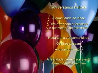   Aniversários Felizes A quantidade de idade Tem a ver com a felicidade A quantidade de felicidade  Nada tem a ver com a idade Os anos passam A idade aumenta... A felicidade permanece e está é um momento sem fim 