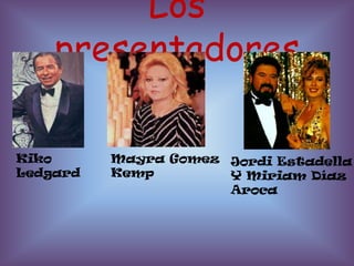 Los
    presentadores

Kiko      Mayra Gomez Jordi Estadella
Ledgard   Kemp        Y Miriam Díaz
                      Aroca
 