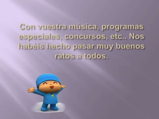 Con vuestra música, programas especiales, concursos, etc.. Nos habéis hecho pasar muy buenos ratos a todos.