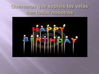 Queremos que sopléis las velas con todos nosotros