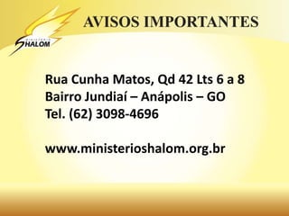 Rua Cunha Matos, Qd 42 Lts 6 a 8
Bairro Jundiaí – Anápolis – GO
Tel. (62) 3098-4696
www.ministerioshalom.org.br
 