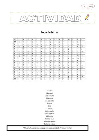 5

Sopa de letras
O
M
A
R
G
A
R
A
S
A
N
J
O
S
E
C
L
M

c
a
t
g
r
e
y
q
i
f
a
l
n
m
u
h
u
i

h
n
r
g
o
t
n
m
d
u
c
ñ
o
r
t
m
c
l

e
i
e
n
r
m
p
f
a
n
e
i
v
e
r
b
y
n

n
o
i
o
s
i
k
e
y
d
t
j
e
s
s
t
l
o

t
i
n
v
f
j
t
f
s
a
o
s
c
v
k
h
i
v

a
r
t
e
m
v
b
a
w
c
i
r
i
s
ñ
p
z
e

y
a
a
c
h
f
d
s
y
o
l
o
z
o
r
o
c
c

t
s
a
i
b
q
e
u
i
m
b
q
r
m
a
r
a
i

r
r
ñ
e
m
p
e
j
t
u
i
u
e
r
e
a
n
e

e
e
o
n
j
g
e
e
v
n
b
s
m
a
r
g
o
n

s
v
s
t
p
b
e
l
l
a
s
j
o
s
a
n
a
t

m
i
i
u
g
e
r
u
a
j
c
e
s
c
o
j
g
o

La Grita
Jáuregui
Lucy Lizcano
Margara
San Josecito
Marcos
Bella
Corozo
Aniversario
Fundacomún
Biblioteca
Treinta años
Mil novecientos
Ochenta y tres
“Moral y luces son nuestras primeras necesidades” Simón Bolívar

s
n
i
s
r
l
s
a
n
j
o
s
e
c
r
i
r
s

r
a
m
a
i
l
i
m
m
x
b
p
o
k
j
a
a
f

t
s
a
n
j
o
s
e
c
i
t
o
o
c
r
a
m
a

Cinco

 