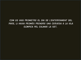 Com us vaig prometre el dia de l'enterrament del Pare, li havia promès prendre una cervesa a la vila olímpica pel calmar la set.  