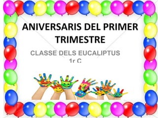 ANIVERSARIS DEL PRIMER
      TRIMESTRE
 CLASSE DELS EUCALIPTUS
          1r C
 