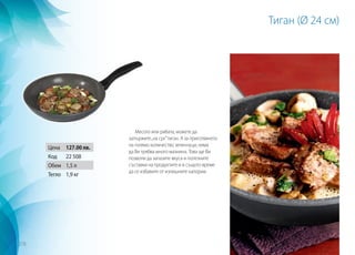 Тиган (Ø 24 см)
Месото или рибата, можете да
запържите„на сух”тиган. А за приготвянето
на голямо количество зеленчуци, няма
да Ви трябва много мазнина. Това ще Ви
позволи да запазите вкуса и полезните
съставки на продуктите и в същото време
да се избавите от излишните калории.
Цена 127.00 лв.
Код 22 508
Обем 1,5 л
Тегло 1,9 кг
278
 