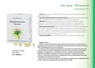 Бял трън - 90 капсули
Детоксикант №1
Състав: Всяка капсула съдържа 200 mg, сух екстракт от плодове на бял трън (Silybum
marianum) (30 – 40:1).
Sanct Bernhard препоръчва за подпомагане при: заболявания на храносмилателната
система, чернодробни и жлъчни заболявания, хепатит, цироза, панкреатит.
Действие: Хармонизира и подпомага дейността на храносмилателната система,
функциите на черния дроб и жлъчката. Повишава способността на черния дроб да
преработва токсините в организма и възстановява увредените чернодробни клетки. 	
Допълнително действие: Наред с основното си действие, белият трън се препоръчва
за понижаване нивата на холестерола, намаляване резистентността към инсулина при
хора болни от диабет тип II, ограничава растежа на туморните клетки при рак на гърдата,
простатата и шийката на матката. Белият трън има добро действие и при заболявания на
кожата, сърдечно-съдовата система, уши-нос-гърло.
Начин на употреба: 1 капсула дневно преди хранене, приета с поне 200 ml вода.
Знаете ли, че......
Главната съставка на белия трън е рядко срещаното биологически активно вещество
силимарин, което възпрепятства проникването на отровни вещества в клетките на черния
дроб и предотвратява токсичното им действие.
В момента в САЩ се провежда втората фаза на изследване за въздействието на белия
трън при хроничен хепатит С. Националният център по комплементарна и алтернативна
медицина, в сътрудничество с Националния институт по диабет, храносмилателни и
бъбречни заболявания, планират по-нататъшни проучвания на приложението му при
хепатит С и неалкохолен стеатохепатит (чернодробна болест, възникваща при хора, които
консумират малко или никакъв алкохол).
Белият трън се изследва и във връзка с потенциалното му приложение за предотвратяване
на рака и лечение на усложнения при пациенти, болни от СПИН.
Oпаковка за 90 дни
Код: 30431
Цена: 60.00 лв.
57
 