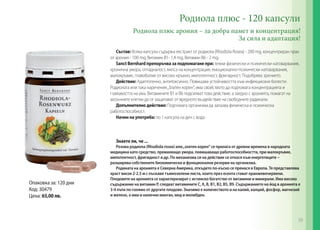 Родиола плюс - 120 капсули
Родиола плюс арония – за добра памет и концентрация!
За сила и адаптация!
Състав: Всяка капсула съдържа екстракт от родиола (Rhodiola Rosea) - 200 mg, концентриран прах
от арония - 100 mg, Витамин В1- 1,4 mg, Витамин В6 - 2 mg.
Sanct Bernhard препоръчва за подпомагане при: тежки физически и психически натоварвания,
хронична умора, отпадналост, липса на концентрация, емоционално-психически натоварвания,
малокръвие, главоболие от високо кръвно, импотентност, фригидност. Подобрява зрението.
Действие: Адаптогенно, антитоксично. Повишава устойчивостта към инфекциозни болести.
Родиолата или така наречения„Златен корен“, има свойството да подпомага концентрацията и
гъвкавостта на ума. Витамините В1 и В6 подсилват това действие, а заедно с аронията, помагат на
мозъчните клетки да се защитават от вредното въздействие на свободните радикали.
Допълнително действие: Подпомага организма да запазва физическа и психическа
работоспособност.
Начин на употреба: по 1 капсула на ден с вода.
Знаете ли, че ...
Розова родиола (Rhodiola rosea) или„златен корен“ се прилага от древни времена в народната
медицина като средство, премахващо умора, повишаващо работоспособността, при малокръвие,
импотентност, фригидност и др. По механизма си на действие се отнася към енергетиците –
разширява собствените биохимически и функционални резерви на организма.
Родината на аронията е Северна Америка, откъдето по-късно се пренася в Европа. Тя представлява
храст висок 2-2.5 м с лъскави тъмнозелени листа, които през есента стават оранжевочервени.
Плодовете на аронията се характеризират с истинско богатство от витамини и минерали. Има високо
съдържание на витамин Р, следват витамините С, К, В, B1, В2, В5, В9. Съдържанието на йод в аронията е
3-4 пъти по-голямо от другите плодове. Значимо е количеството и на калий, калций, фосфор, магнезий
и желязо, а има и налични манган, мед и молибден.
Опаковка за: 120 дни
Код: 30479
Цена: 65,00 лв.
59
 