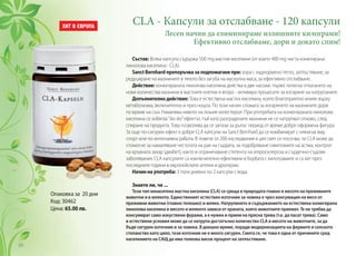 Опаковка за 20 дни
Код: 30462
Цена: 65.00 лв.
CLA - Капсули за отслабване - 120 капсули
Лесен начин да елиминираме излишните килограми!
Ефективно отслабваме, дори и докато спим!
Състав: Всяка капсула съдържа 500 mg мастни киселини (от които 400 mg чиста конюгирана
линолова киселина - CLA).
Sanct Bernhard препоръчва за подпомагане при: хора с наднормено тегло, затлъстяване, за
редуциране на мазнините в тялото без загуба на мускулна маса, за ефективно отслабване.
Действие: конюгираната линолова киселина действа в две насоки: първо потиска отлагането на
нови количества мазнини в мастните клетки и второ - активира процесите за изгаряне на натрупаните.
Допълнително действие: Това е естествена мастна киселина, която благоприятно влияе върху
метаболизма, включително и през нощта. По този начин спомага за изгарянето на мазнините дори
по време на сън. Намалява нивото на лошия холестерол. При употребата на конюгираната линолова
киселина се избягва‘’йо-йо’’ефектът, тъй като разградените мазнини не се натрупват отново, след
спиране на продукта. Това позволява да се запази за дълъг период от време добре оформена фигура.
За още по-сигурен ефект е добре CLA капсули на Sanct Bernhard да се комбинират с някакъв вид
спорт или по-интензивна работа. В повече от 200 изследвания в цял свят се посочва, че CLA може да
спомогне за намаляване честотата на рак на гърдата, за подобряване симптомите на астма, контрол
на кръвната захар (диабет), както и ограничаване степента на атеросклероза и сърдечно-съдови
заболявания. CLA капсулите са изключително ефективни в борбата с килограмите и са хит през
последните години в европейските аптеки и дрогерии.
Начин на употреба: 3 пъти дневно по 2 капсули с вода.
Знаете ли, че ...
Този тип ненаситена мастна киселина (CLA) се среща в природата главно в месото на преживните
животни и в млякото. Единственият естествен източник за човека е чрез консумация на месо от
преживни животни (главно телешко) и мляко. Натрупвнето и съдържанието на естествена конюгирана
линолова киселина в месото и млякото зависи от храната, която животните приемат. Те не трябва да
консумират само изкуствени фуражи, а е нужен и прием на прясна трева (т.е. да пасат трева). Само
в естествени условия може да се натрупа достатъчно количество CLA в месото на животните, за да
бъде сигурен източник и за човека. В днешно време, поради модернизацията на фермите и селското
стопанство като цяло, този източник не е много сигурен. Смята се, че това е една от причините сред
населението на САЩ да има толкова висок процент на затлъстяване.
66
 
