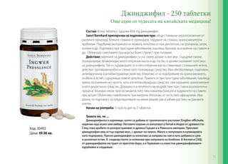 Код: 30492
Цена: 49.90 лв.
Джинджифил - 250 таблетки
Още едно от чудесата на китайската медицина!
Състав: Всяка таблетка съдържа 49,6 mg джинджифил.
Sanct Bernhard препоръчва за подпомагане при: общи стомашни неразположения от
различен произход, болки в стомаха от преяждане, подуване на стомаха, храносмилателни
проблеми. Подобрява моториката на червата, използва се при диспепсия, гастропареза, запек,
колики и др. Подпомага при простудни заболявания, кашлица, бронхит, възпаление на ставите и
др. Облекчава симптомите при морска болест, болест при пътуване.
Действие: корените на джинджифила са със силен аромат и лют вкус. Съдържат смоли,
полизахариди, флавоноиди, много етерични масла и др. На тях се дължи парливият (лют) вкус
на джинджифила. Той и съдържащите се в него етерични масла стимулират стомашните жлези,
действат противомикробно и служат като тонизиращо средство. Има обезболяващи, седативни,
антипиретични и антибактериални свойства. Използва се за подобряване на храносмилането,
особено в ястия, съдържащи повече целулоза. Прилага се при простудни заболявания, кашлица,
хрема, възпаления на гърлото, като апетитовъзбуждащо средство, при нарушено храносмилане
и като диуретично средство. Доказано е и лечебното му въздействие при ставни възпалителни
процеси, блокира някои простагландини, като така намалява болката и подуването на ставите
при артрит. Облекчава главоболието при мигрена. Използва се често като афродизиак. Има
данни, че подпомага за предотвратяване на някои видове рак и забавя растежа на раковите
клетки.
Начин на употреба: 3 пъти на ден по 2 таблетки.
Знаете ли, че ...
Джинджифилът е коренище, което се добива от тропическото растение Zingiber officinale,
наричан още исиот или имбир. Неговите корени се използват в Китай и Индия от древността.
След това арабите го разпространяват в древна Гърция и в Римската империя. Пресният
джинджифил има остър парлив вкус, с аромат на лимон. Много е популярен в кулинарията
като подправка. Пресен джинджифил се използва за направа на чай и като добавка в супи
и различни ястия. В сладкарството се използва при направата на бонбони. В Англия и САЩ
от джинджифилов екстракт се приготвя бира, а в Германия са известни джинджифиловите
курабийки и сладкиши.
71
 