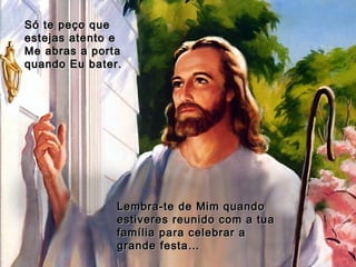 Só te peço que estejas atento e Me abras a porta quando Eu bater. Lembra-te de Mim quando estiveres reunido com a tua família para celebrar a grande festa… 