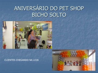 ANIVERSÁRIO DO PET SHOP
             BICHO SOLTO




CLIENTES CHEGANDO NA LOJA
 