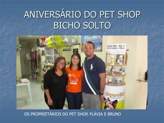 ANIVERSÁRIO DO PET SHOP
      BICHO SOLTO




OS PROPRIETÁRIOS DO PET SHOP, FLÁVIA E BRUNO
 