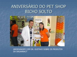 ANIVERSÁRIO DO PET SHOP
      BICHO SOLTO




ABORDANGEM COM DR. GUSTAVO SOBRE OS PRODUTOS
DA ORGANNACT
 