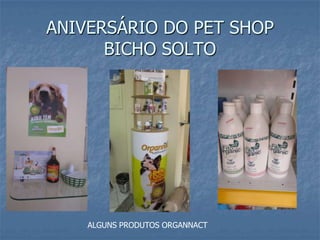 ANIVERSÁRIO DO PET SHOP
      BICHO SOLTO




    ALGUNS PRODUTOS ORGANNACT
 