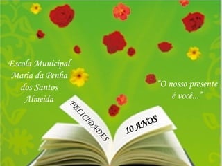 FELICIDADES 10 ANOS Escola Municipal Maria da Penha dos Santos Almeida “ O nosso presente é você...” 