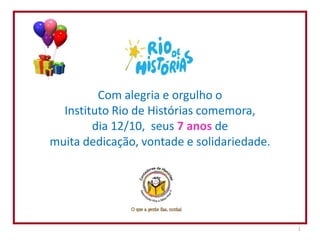 Com alegria e orgulho o
  Instituto Rio de Histórias comemora,
        dia 12/10, seus 7 anos de
muita dedicação, vontade e solidariedade.




                                            1
 