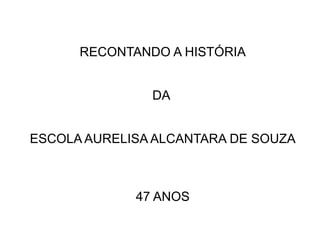 RECONTANDO A HISTÓRIA
DA
ESCOLA AURELISA ALCANTARA DE SOUZA
47 ANOS
 