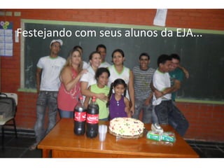 Festejando com seus alunos da EJA...
 