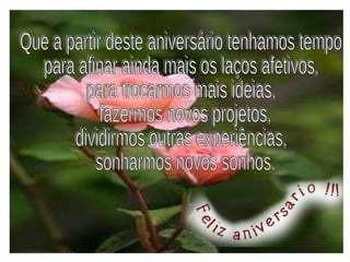 Que a partir deste aniversário tenhamos tempo para afinar ainda mais os laços afetivos, para trocarmos mais ideias, fazermos novos projetos, dividirmos outras experiências, sonharmos novos sonhos.  