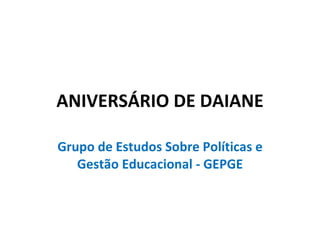 ANIVERSÁRIO DE DAIANE Grupo de Estudos Sobre Políticas e Gestão Educacional - GEPGE 