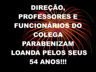 DIREÇÃO, PROFESSORES E FUNCIONÁRIOS DO COLEGA PARABENIZAM  LOANDA PELOS SEUS 54 ANOS!!! 