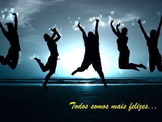 Todos somos mais felizes...
 