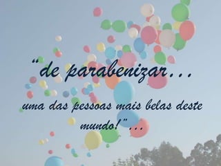 “de parabenizar…
uma das pessoas mais belas deste
         mundo!”…
 