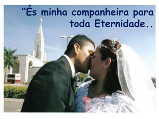 “És minha companheira para
         toda Eternidade..
 
