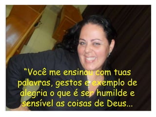 “Você me ensinou com tuas
palavras, gestos e exemplo de
 alegria o que é ser humilde e
 sensível as coisas de Deus...
 