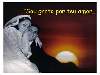 “Sou grato por teu amor...
 