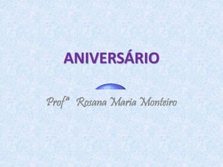 ANIVERSÁRIO 
Profª Rosana Maria Monteiro 
 