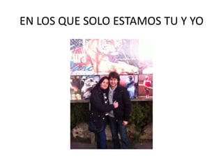 EN LOS QUE SOLO ESTAMOS TU Y YO

 