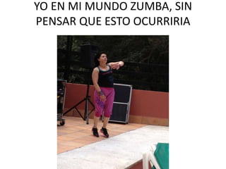YO EN MI MUNDO ZUMBA, SIN
PENSAR QUE ESTO OCURRIRIA

 