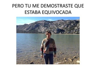 PERO TU ME DEMOSTRASTE QUE
ESTABA EQUIVOCADA

 