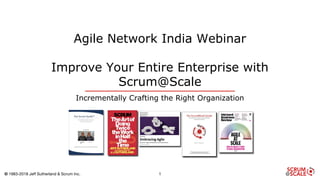 © 1983-2018 Jeff Sutherland & Scrum Inc.
Agile Network India Webinar
Improve Your Entire Enterprise with
Scrum@Scale
Incrementally Crafting the Right Organization
1
 