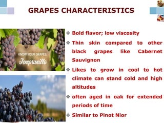 GRAPES CHARACTERISTICS
 Bold flavor; low viscosity
 Thin skin compared to other
black grapes like Cabernet
Sauvignon
 Likes to grow in cool to hot
climate can stand cold and high
altitudes
 often aged in oak for extended
periods of time
 Similar to Pinot Nior
 