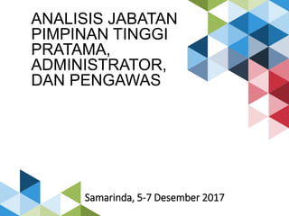 ANALISIS JABATAN
PIMPINAN TINGGI
PRATAMA,
ADMINISTRATOR,
DAN PENGAWAS
Samarinda, 5-7 Desember 2017
 