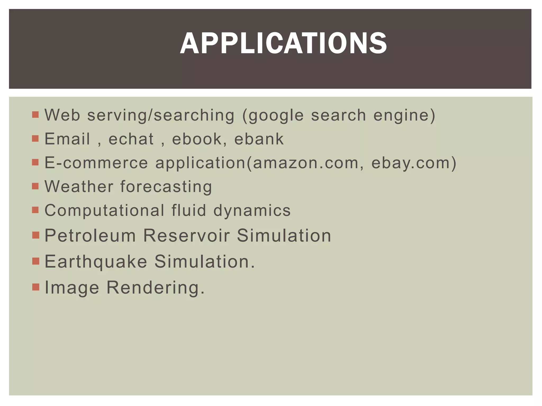  Web serving/searching (google search engine)
 Email , echat , ebook, ebank
 E-commerce application(amazon.com, ebay.com)
 Weather forecasting
 Computational fluid dynamics
 Petroleum Reservoir Simulation
 Earthquake Simulation.
 Image Rendering.
APPLICATIONS
 