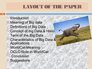 LAYOUT OF THE PAPER
2
 Introduction
 Meaning of Big data
 Definitions of Big Data
 Concept of big Data & History
 Term of the Big Data
 Characteristics of Big Data & The Haddop
Applications
 WorldCat-Meaning
 OCLC-Role in WorldCat
 Conclusion
 Suggestions
 