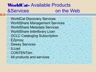 WorldCat- Available Products
&Services on the Web
29
 WorldCat Discovery Services
 WorldShare Management Services
 WorldShare Metadata Services
 WorldShare Interlibrary Loan
 OCLC Cataloging Subscription
 EZproxy
 Dewey Services
 ILLiad
 CONTENTdm
 All products and services
  
 