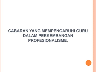 CABARAN YANG MEMPENGARUHI GURU
DALAM PERKEMBANGAN
PROFESIONALISME.
 