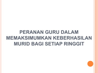 PERANAN GURU DALAM
MEMAKSIMUMKAN KEBERHASILAN
MURID BAGI SETIAP RINGGIT
 