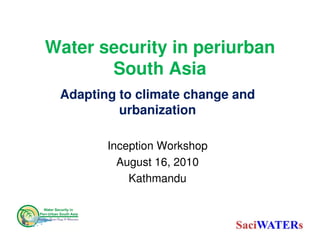 Water security in periurban
       South Asia
 Adapting to climate change and
          urbanization

        Inception Workshop
          August 16, 2010
            Kathmandu
 