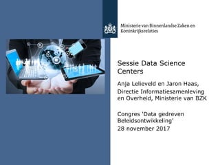 Sessie Data Science
Centers
Anja Lelieveld en Jaron Haas,
Directie Informatiesamenleving
en Overheid, Ministerie van BZK
Congres 'Data gedreven
Beleidsontwikkeling’
28 november 2017
 