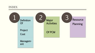 INDEX
Definition
Of
Project
Cost
Managem-
ent
1 Major
Activities
Of PCM
2 Resource
Planning
3
 