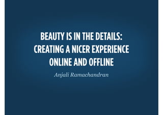 BEAUTY IS IN THE DETAILS:
CREATING A NICER EXPERIENCE
    ONLINE AND OFFLINE
     Anjali Ramachandran
 