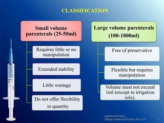 CLASSIFICATION
Small volume
parenterals (25-50ml)
Requires little or no
manipulation
Extended stability
Little wastage
Do not offer flexibility
in quantity
Large volume parenterals
(100-1000ml)
Free of preservative
Flexible but requires
manipulation
Volume must not exceed
1ml (except in irrigation
sols).
7
vignan pharmacy
college,vadlamudi,Guntur dist.,A.P.
 