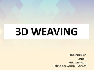 PRESENTED BY-
ANJALI
Msc. (previous)
Fabric And Apparel Science
3D WEAVING
 