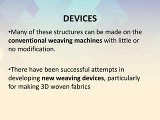 DEVICES
•Many of these structures can be made on the
conventional weaving machines with little or
no modification.
•There have been successful attempts in
developing new weaving devices, particularly
for making 3D woven fabrics
 